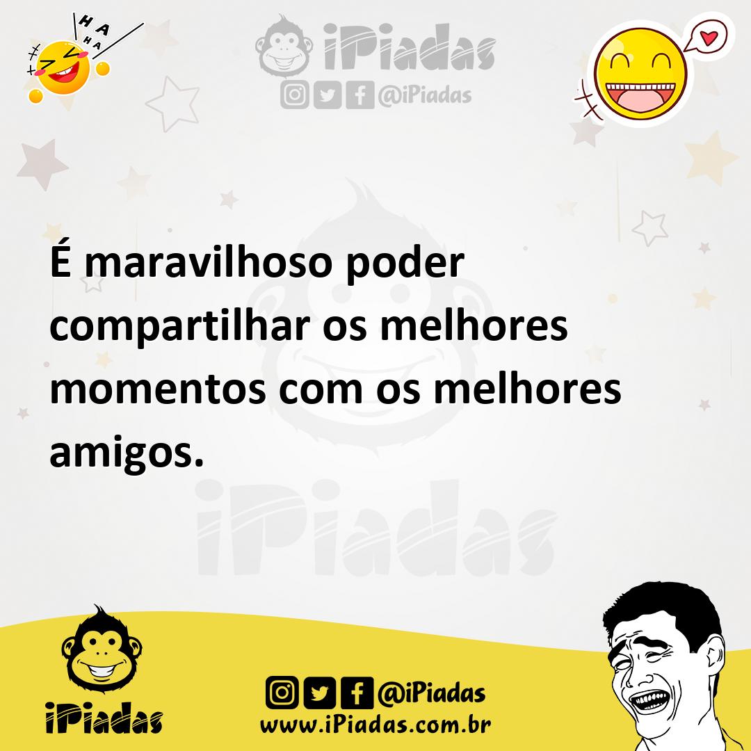 Ilustração de É maravilhoso poder compartilhar os melhores momentos com os melhores... no iPiadas