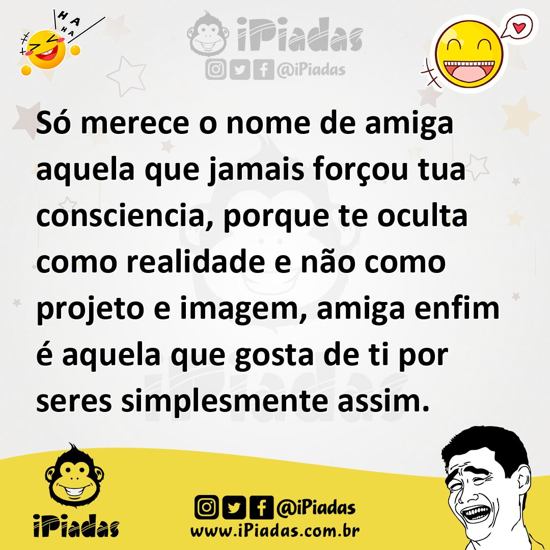 Só merece o nome de amiga aquela que jamais forçou tua consciencia, po...