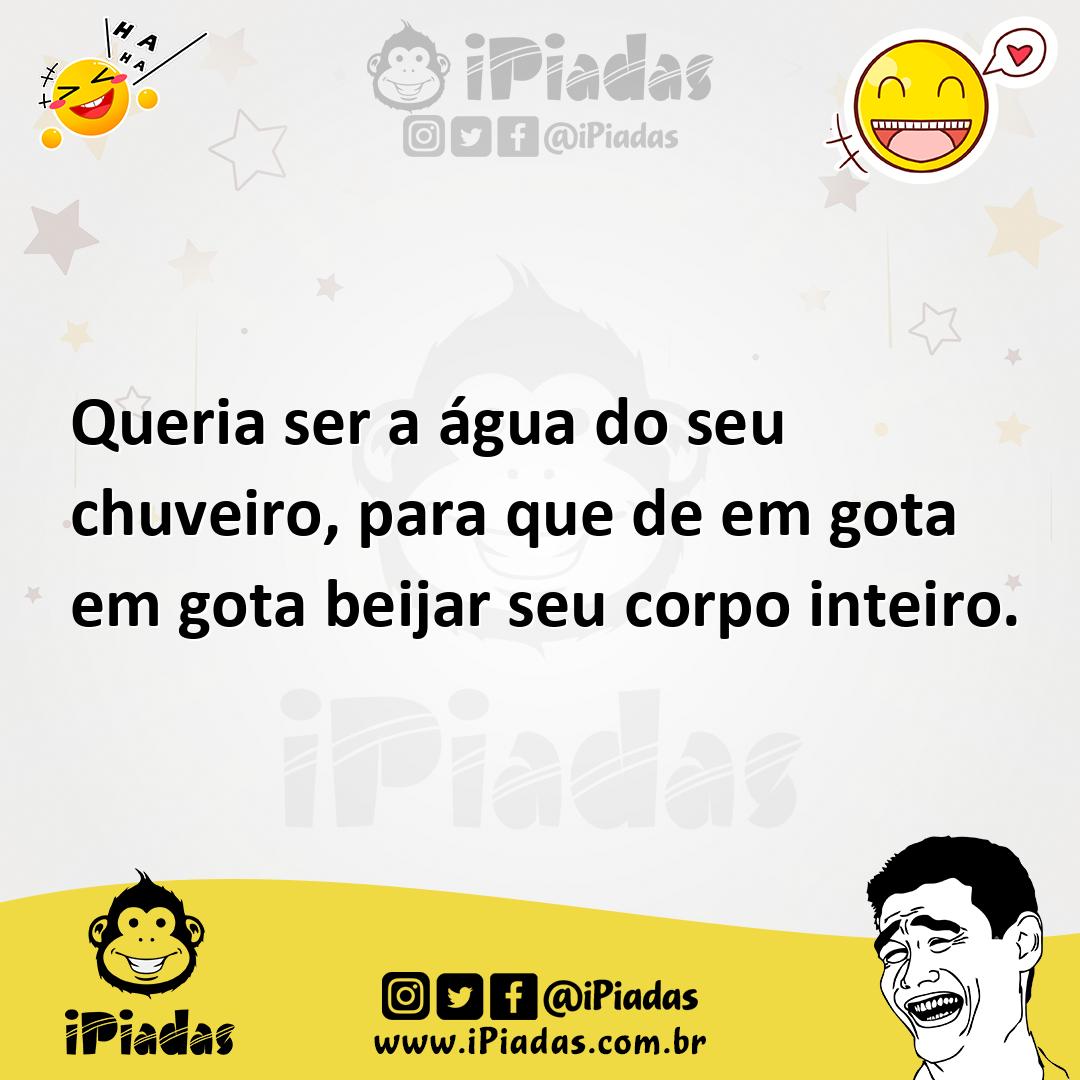 Queria ser a água do seu chuveiro, para que de em gota em gota beijar
