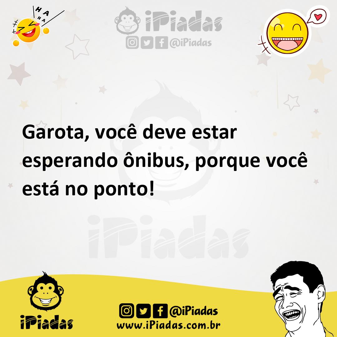 Garota, você deve estar esperando ônibus, porque você está no ponto!