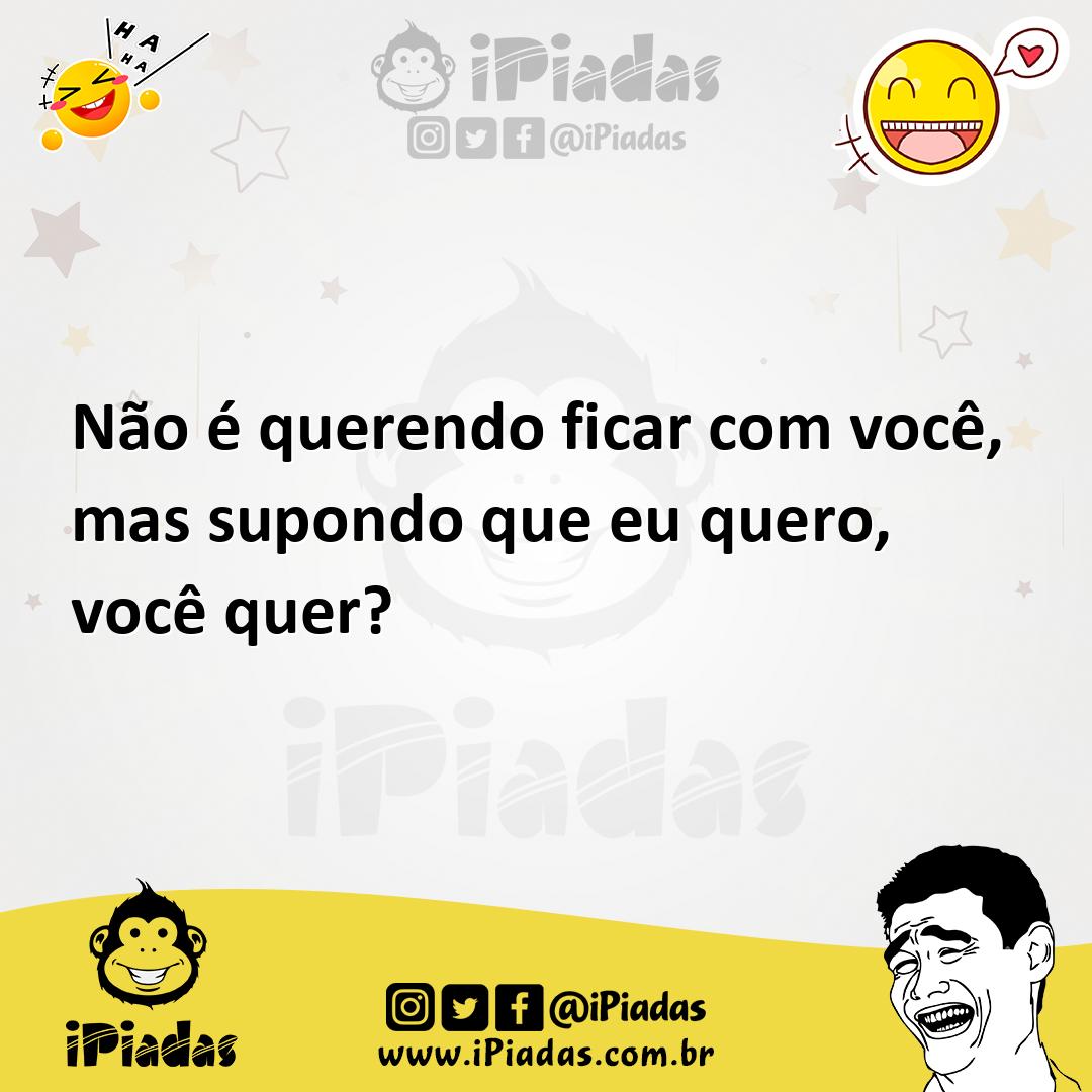 Ilustração de Não é querendo ficar com você, mas supondo que eu quero, você quer? no iPiadas