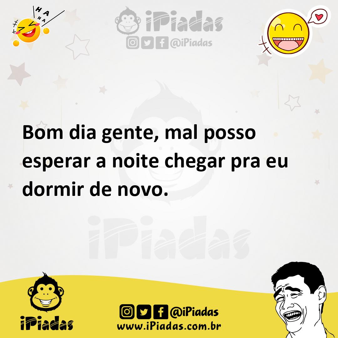 Bom dia gente, mal posso esperar a noite chegar pra eu dormir de novo. Bom dia gente, mal posso esperar a noite chegar pra eu dormir de novo.