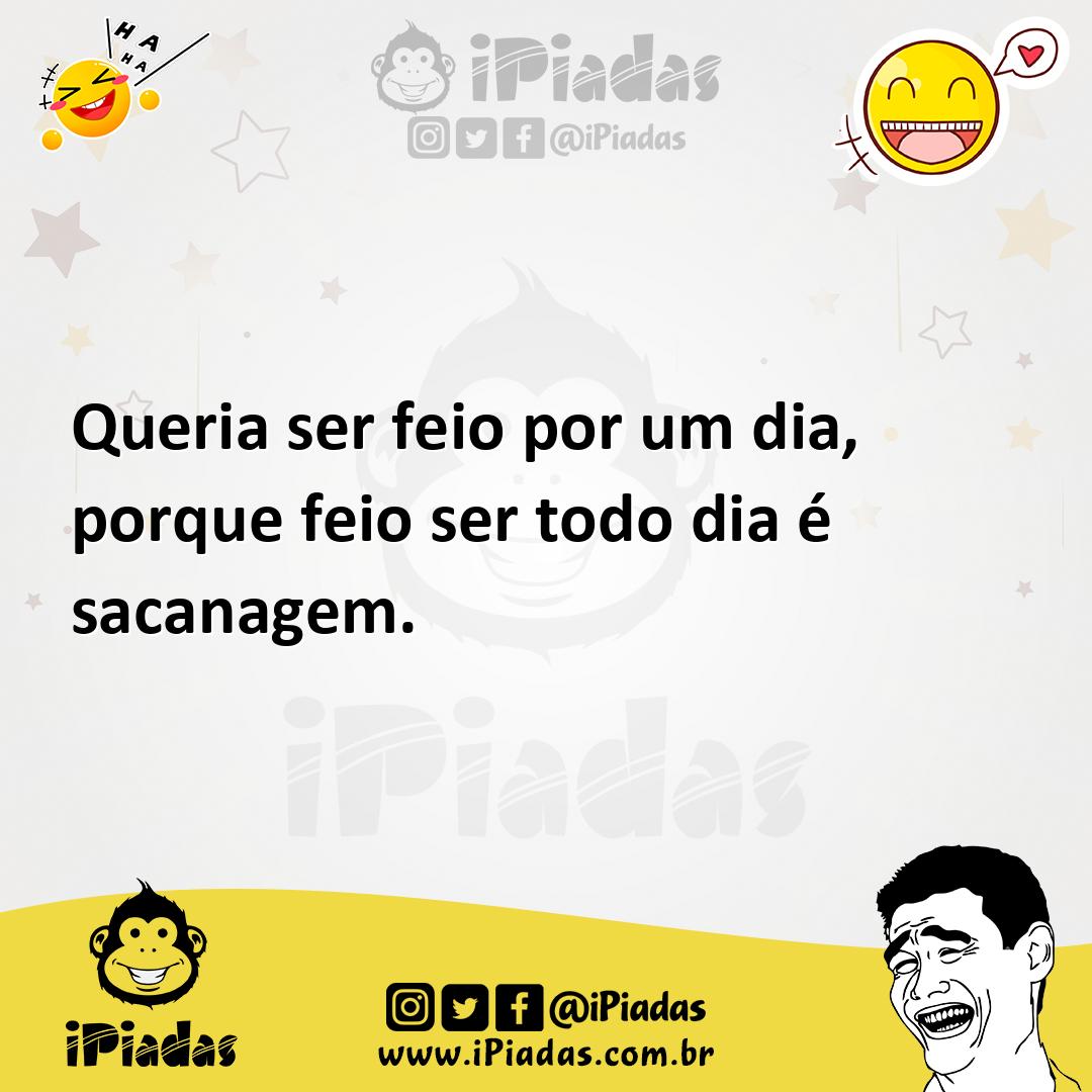 Queria ser feio por um dia, porque feio ser todo dia é sacanagem. Queria ser feio por um dia, porque feio ser todo dia é sacanagem.