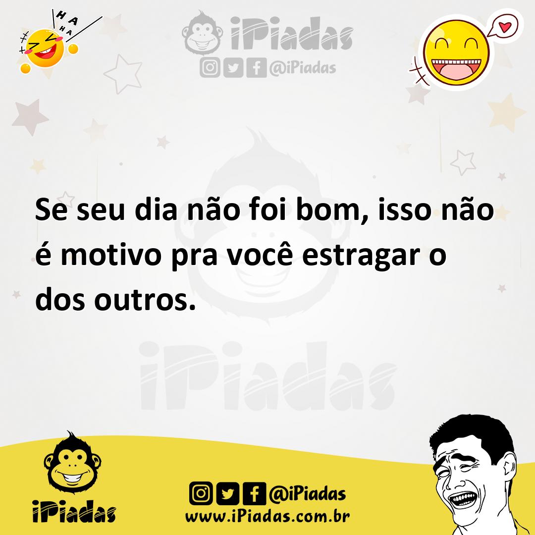 Se seu dia não foi bom, isso não é motivo pra você estragar o dos outros. Se seu dia não foi bom, isso não é motivo pra você estragar o dos outros.