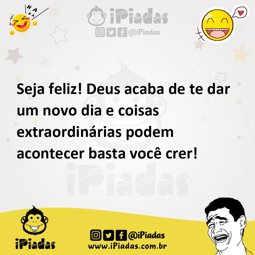 Ilustração de Seja feliz! Deus acaba de te dar um novo dia e coisas extraordinárias... no iPiadas