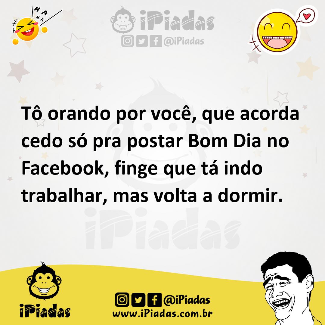 Tô orando por você, que acorda cedo só pra postar Bom Dia no Facebook, finge que tá indo trabalhar, mas volta a dormir. Tô orando por você, que acorda cedo só pra postar Bom Dia no Facebook, finge que tá indo trabalhar, mas volta a dormir.