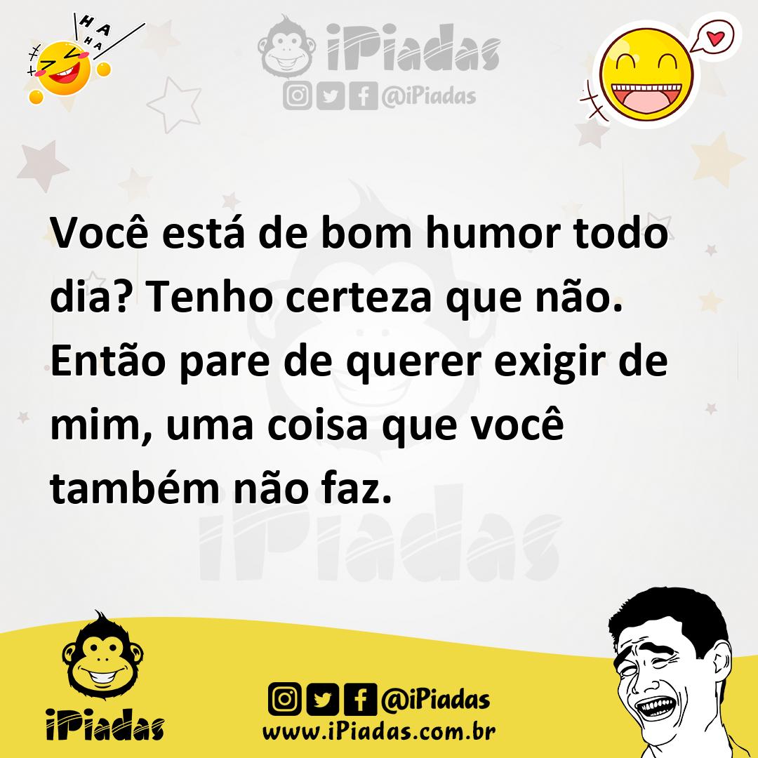 Você está de bom humor todo dia? Tenho certeza que não. Então pare de querer exigir de mim, uma coisa que você também não faz. Você está de bom humor todo dia? Tenho certeza que não. Então pare de querer exigir de mim, uma coisa que você também não faz.