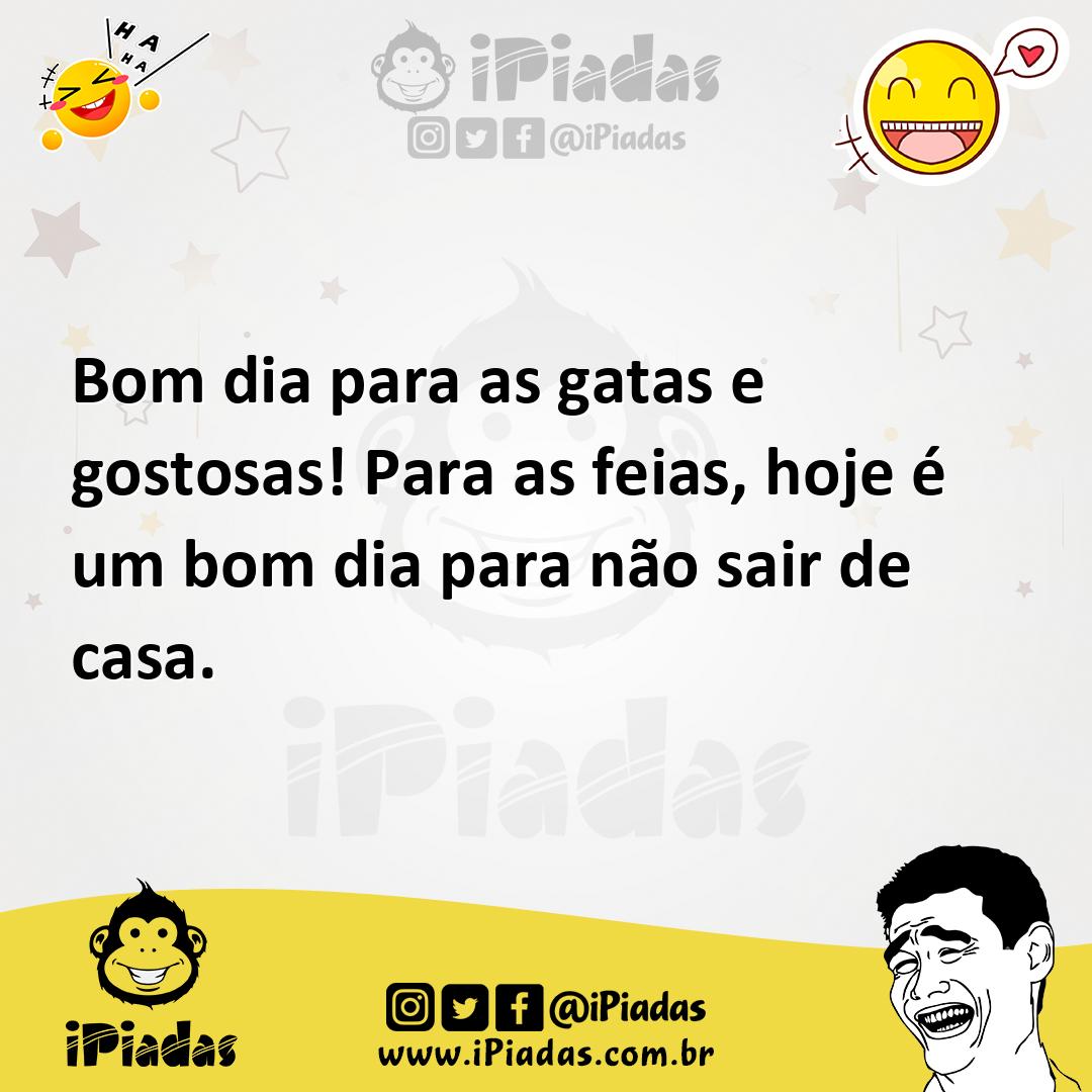 Bom dia para as gatas e gostosas! Para as feias, hoje é um bom dia para não sair de casa. Bom dia para as gatas e gostosas! Para as feias, hoje é um bom dia para não sair de casa.