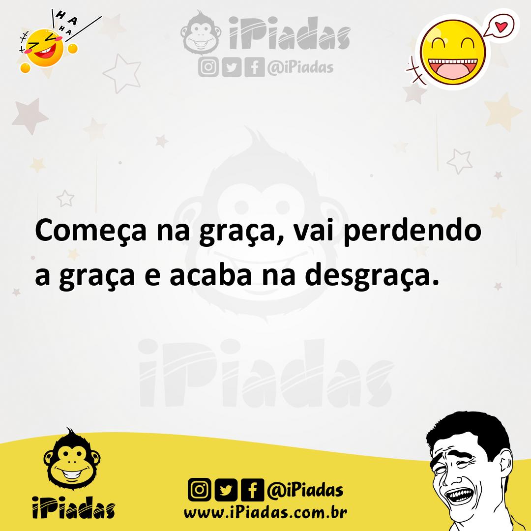 Começa na graça, vai perdendo a graça e acaba na desgraça. Começa na graça, vai perdendo a graça e acaba na desgraça.