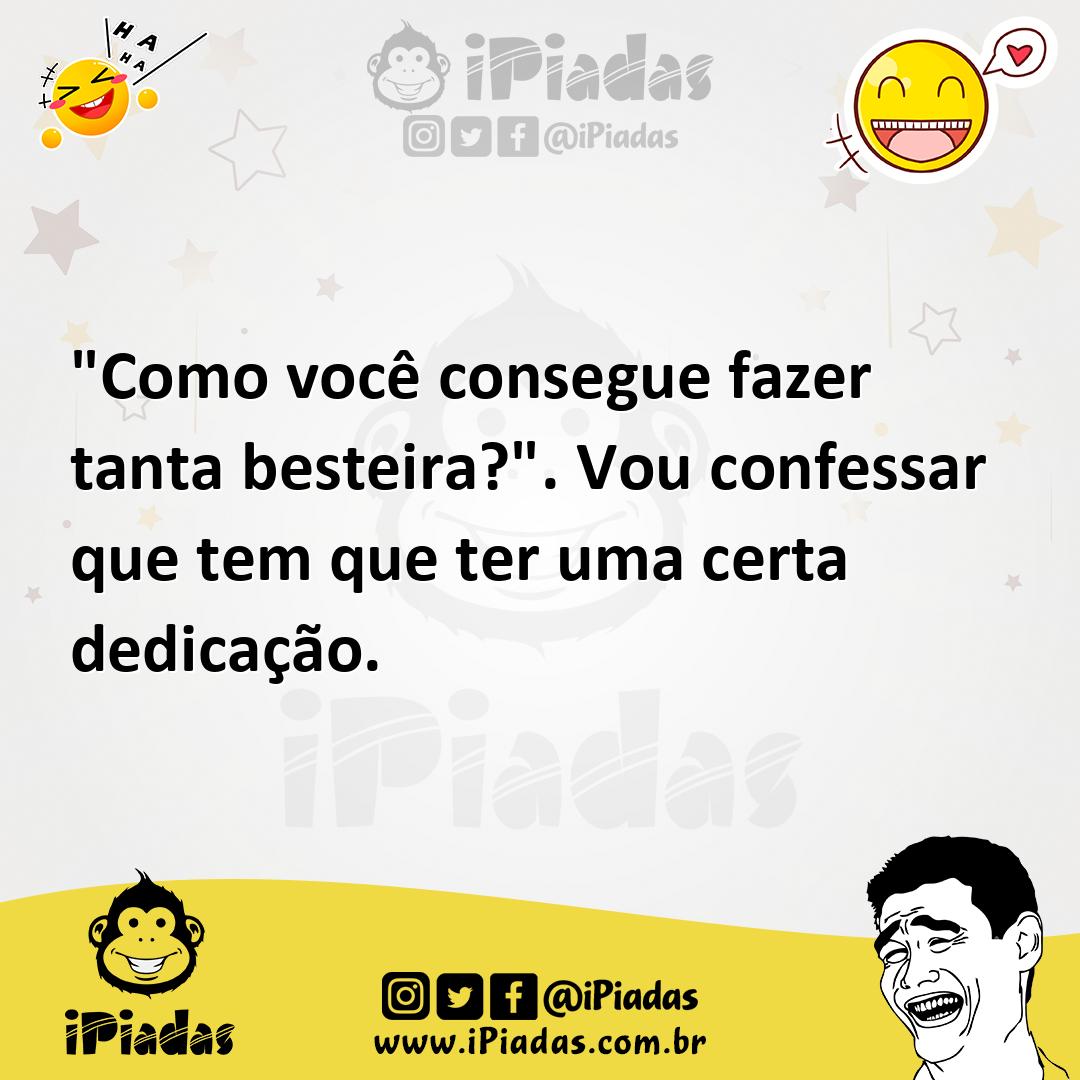 Ilustração de "Como você consegue fazer tanta besteira?". Vou confessar que tem que... no iPiadas