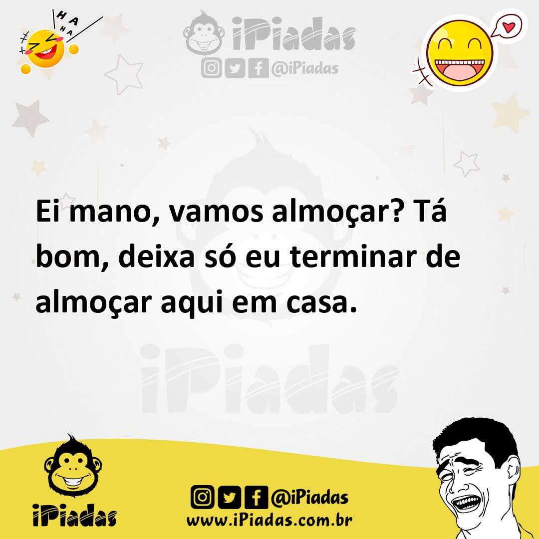 Ei mano, vamos almoçar? Tá bom, deixa só eu terminar de almoçar aqui em casa. Ei mano, vamos almoçar? Tá bom, deixa só eu terminar de almoçar aqui em casa.