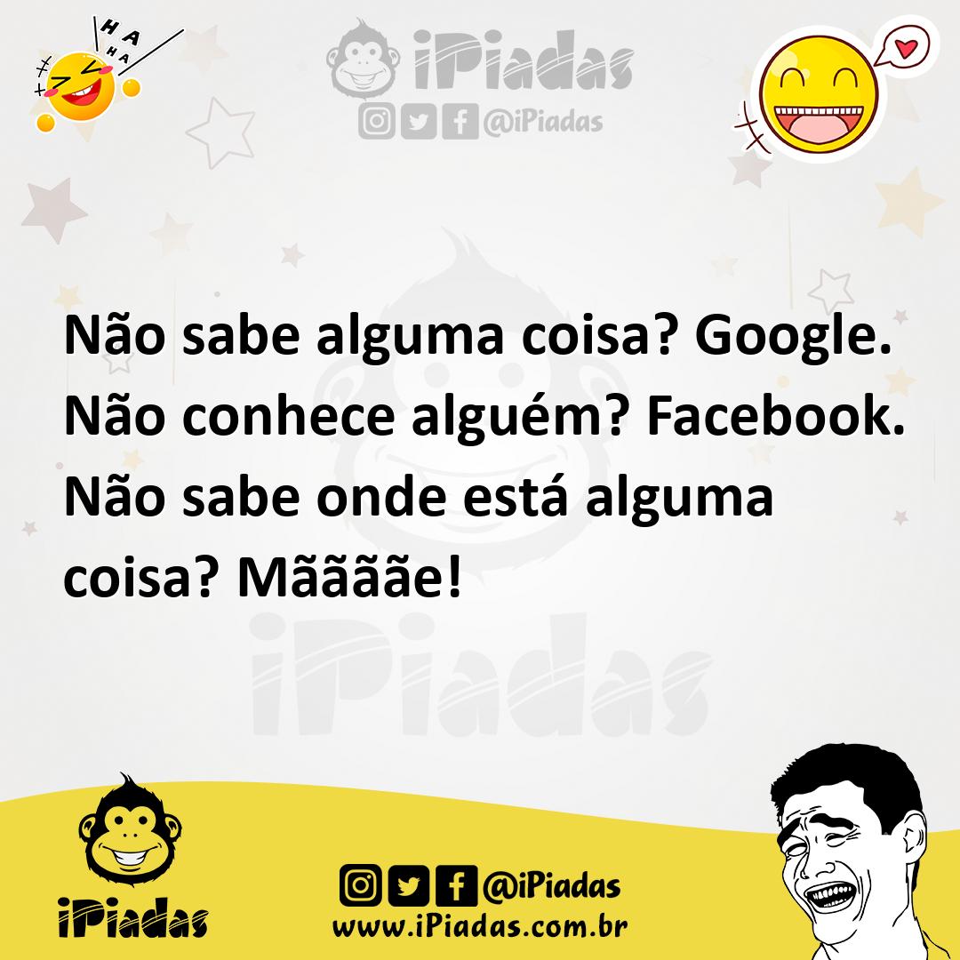 Ilustração de Não sabe alguma coisa? Google. Não conhece alguém? Facebook. Não sabe... no iPiadas