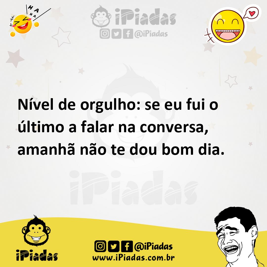 Nível de orgulho: se eu fui o último a falar na conversa, amanhã não te dou bom dia. Nível de orgulho: se eu fui o último a falar na conversa, amanhã não te dou bom dia.