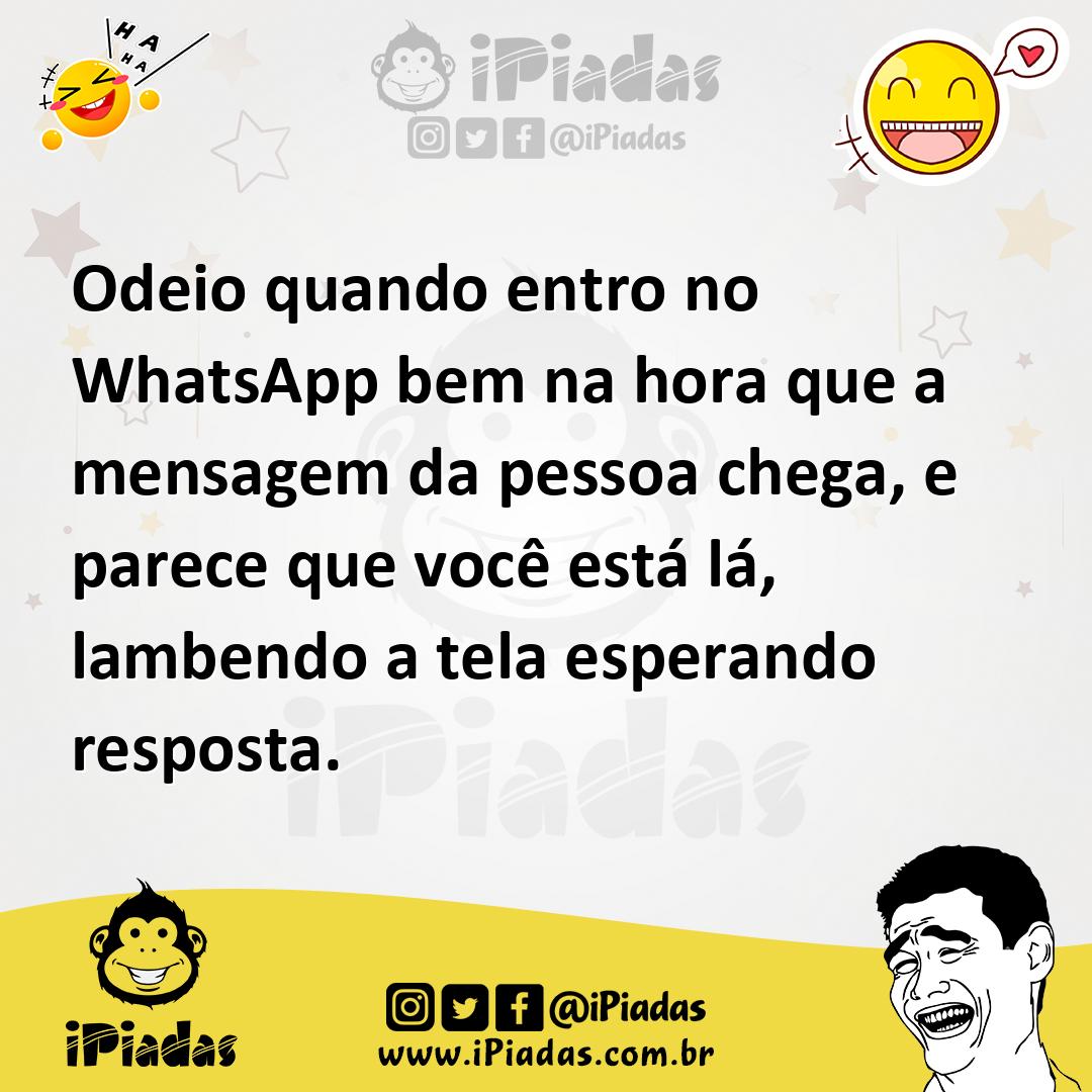 Odeio quando entro no WhatsApp bem na hora que a mensagem da pessoa chega, e parece que você está lá, lambendo a tela esperando resposta. Odeio quando entro no WhatsApp bem na hora que a mensagem da pessoa chega, e parece que você está lá, lambendo a tela esperando resposta.