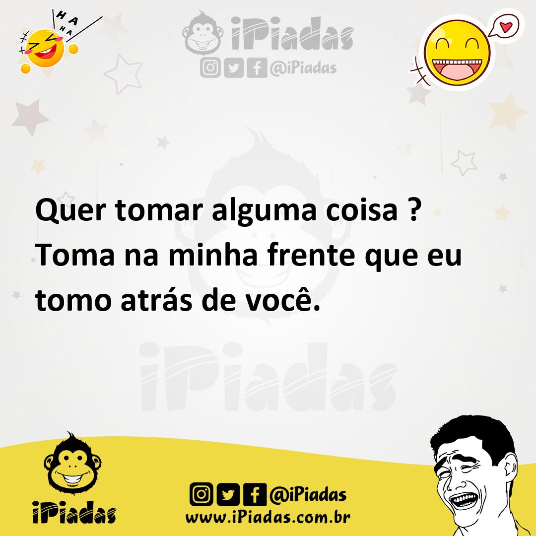 Ilustração de Quer tomar alguma coisa ? Toma na minha frente que eu tomo atrás de vo... no iPiadas