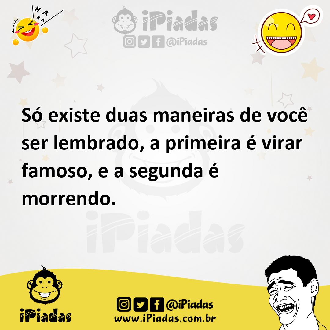 Ilustração de Só existe duas maneiras de você ser lembrado, a primeira é virar famos... no iPiadas