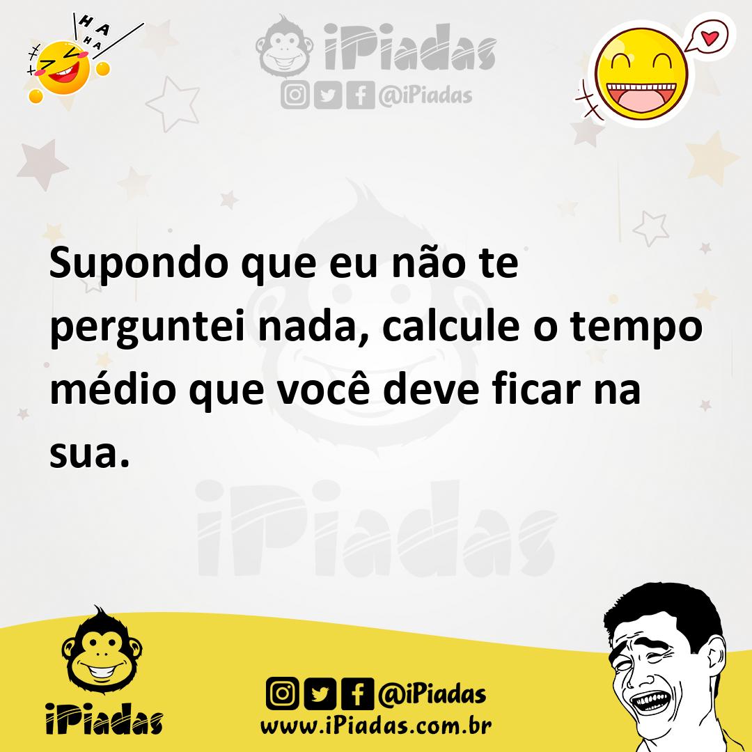 Ilustração de Supondo que eu não te perguntei nada, calcule o tempo médio que você d... no iPiadas