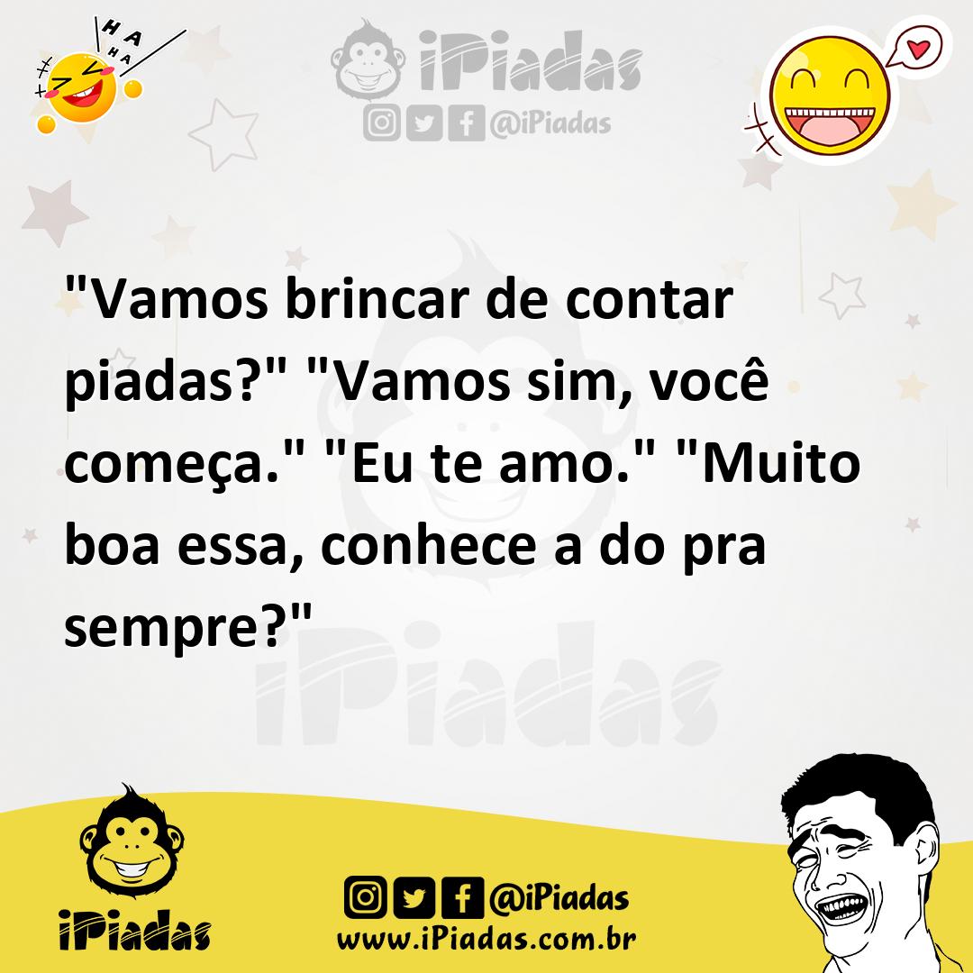 "Vamos brincar de contar piadas?" "Vamos sim, você começa." "Eu te amo
