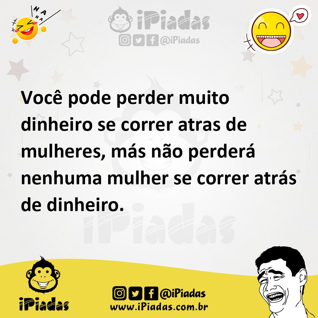 Você pode perder muito dinheiro se correr atras de mulheres, más não ...