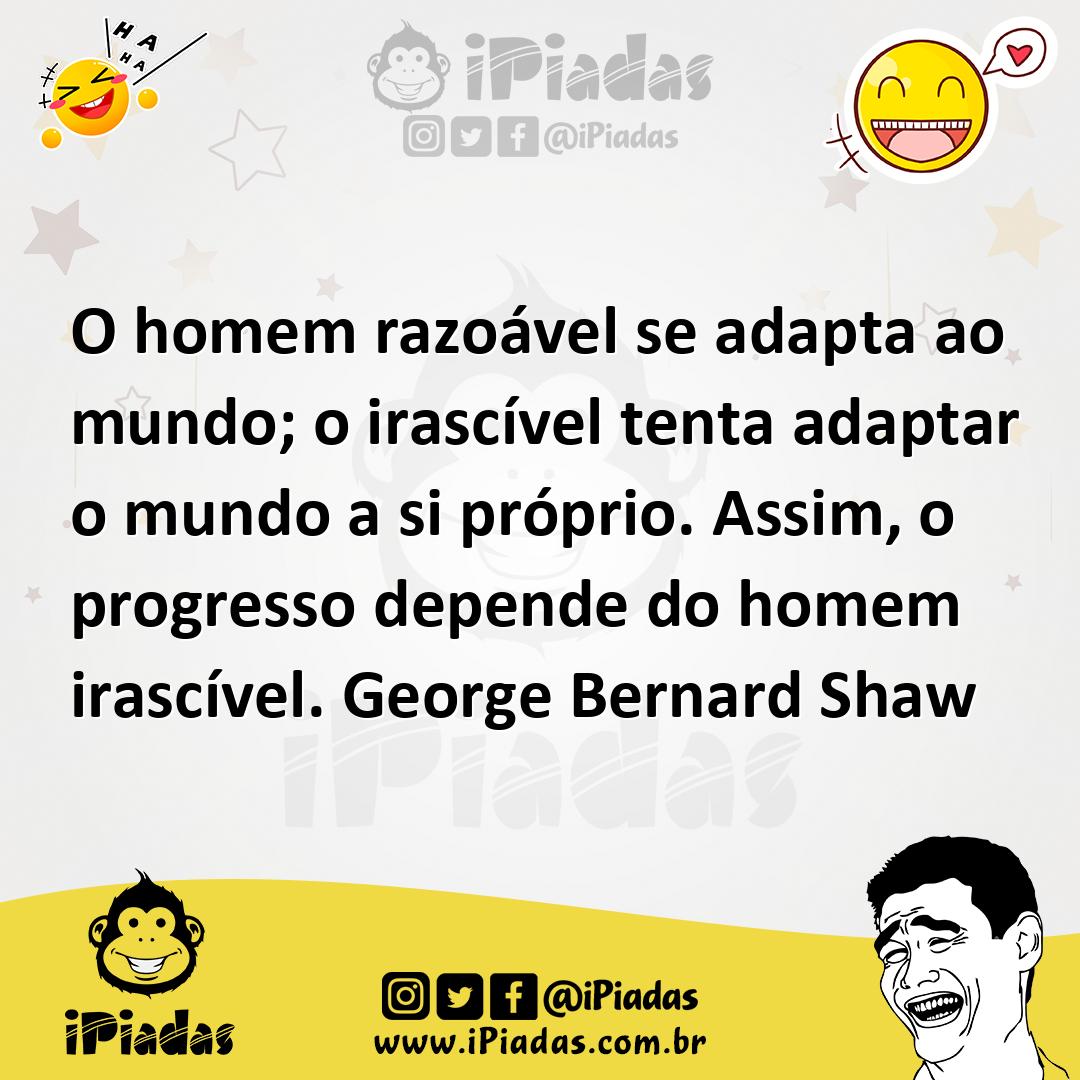 O homem razoável se adapta ao mundo; o irascível tenta adaptar o mundo...