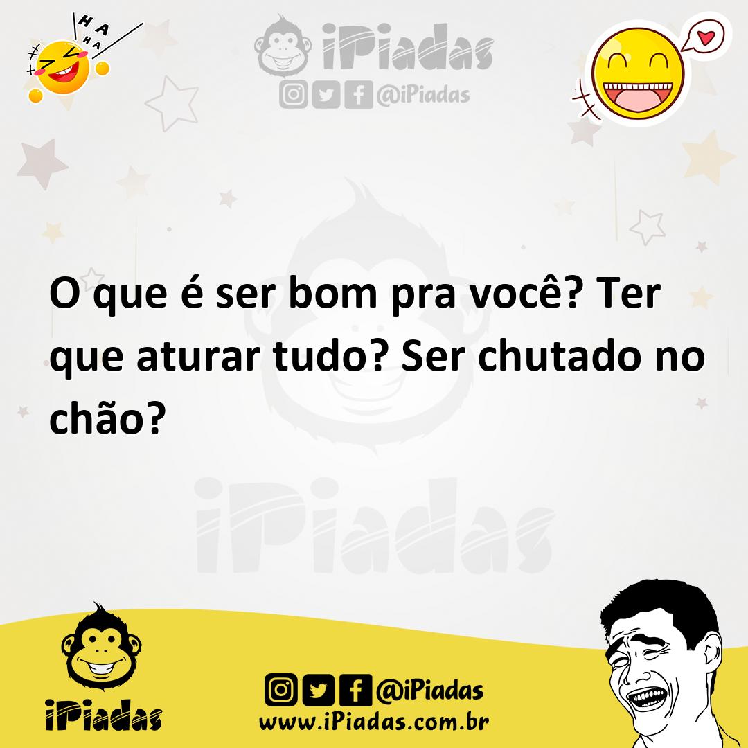 Ilustração de O que é ser bom pra você? Ter que aturar tudo? Ser chutado no chão? no iPiadas