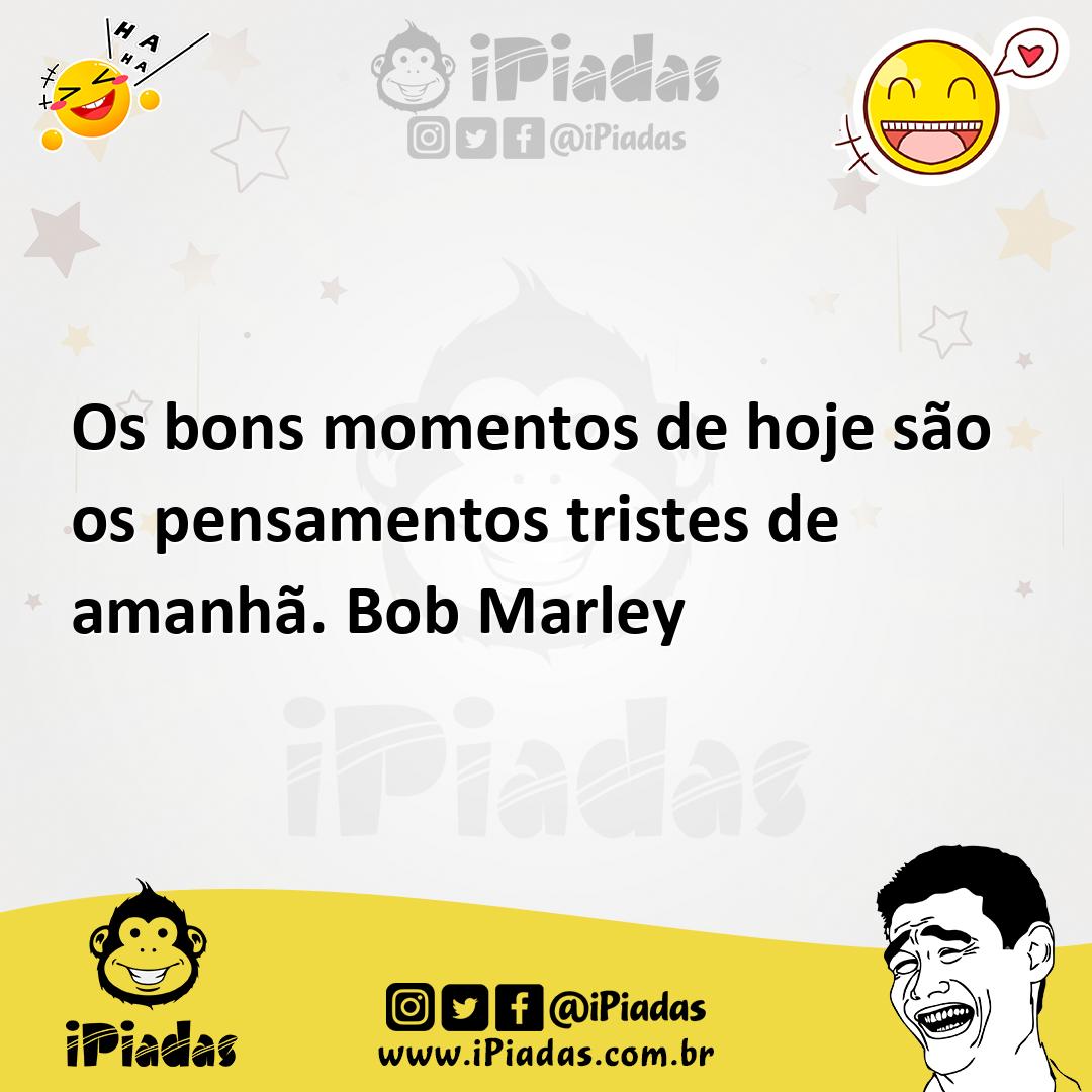 Ilustração de Os bons momentos de hoje são os pensamentos tristes de amanhã. Bob Mar... no iPiadas