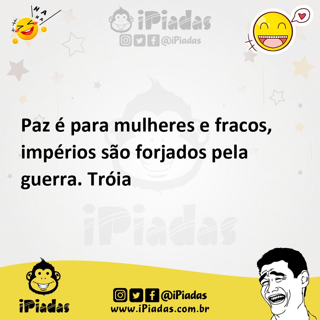 Paz é para mulheres e fracos, impérios são forjados pela guerra. Tróia