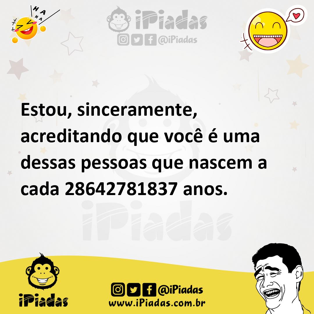 Estou, sinceramente, acreditando que você é uma dessas pessoas que nas...