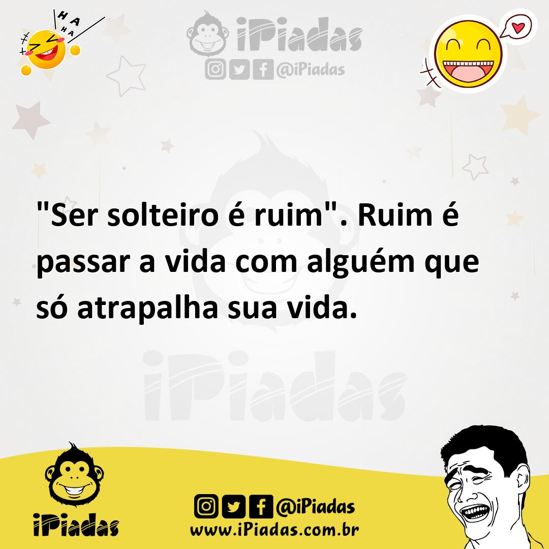 Ilustração de "Ser solteiro é ruim". Ruim é passar a vida com alguém que só atrapalh... no iPiadas