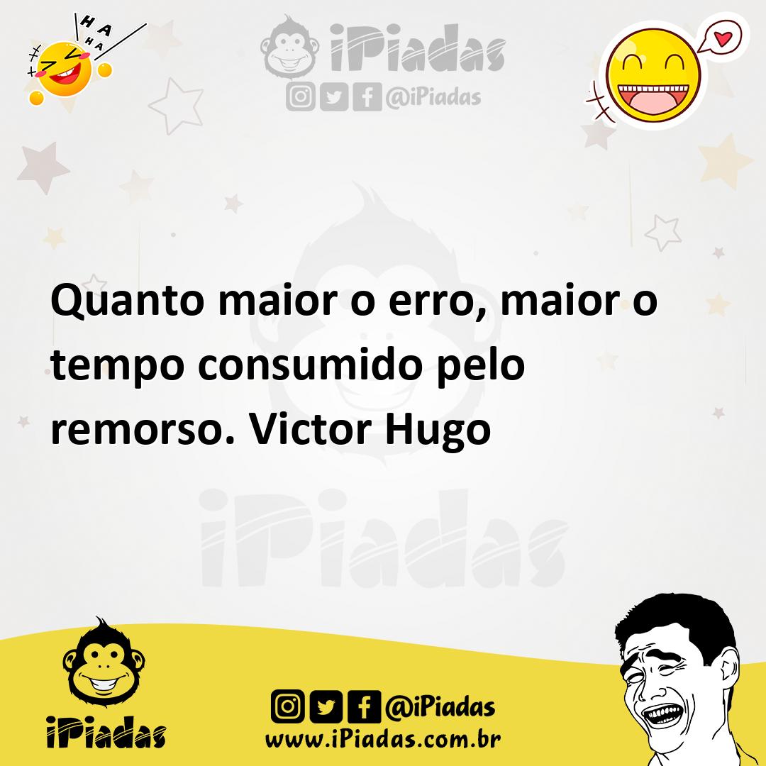 Quanto maior o erro, maior o tempo consumido pelo remorso. Victor Hugo