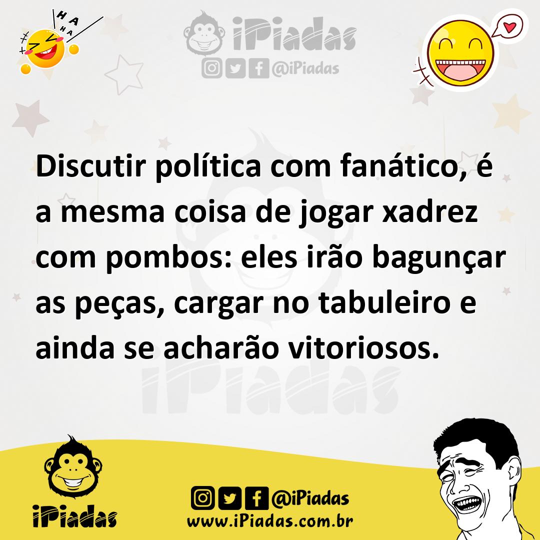 Discutir política com fanático, é a mesma coisa de jogar xadrez com pombos:  eles irão bagunçar as peças, cargar no tabuleiro e ainda se acharão  vitoriosos.