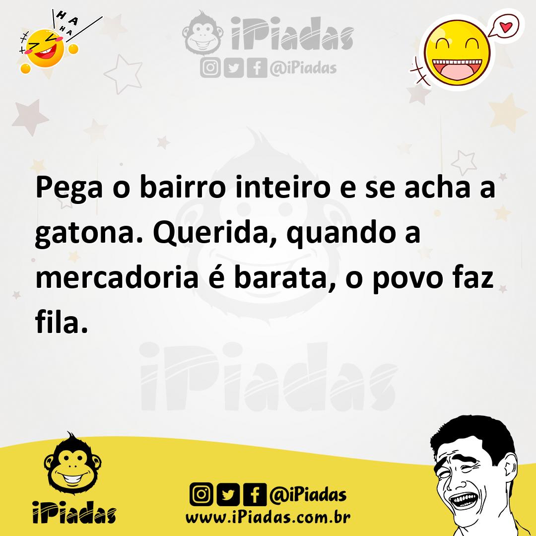 Pega o bairro inteiro e se acha a gatona. Querida, quando a mercadoria...