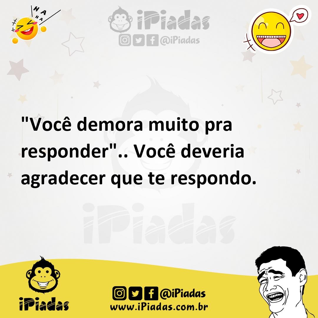 Ilustração de "Você demora muito pra responder".. Você deveria agradecer que te resp... no iPiadas