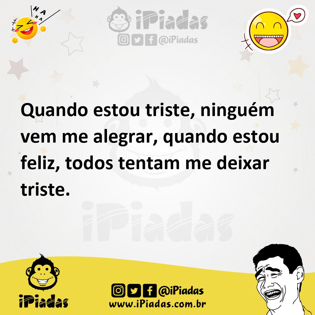 Ilustração de Quando estou triste, ninguém vem me alegrar, quando estou feliz, todos... no iPiadas