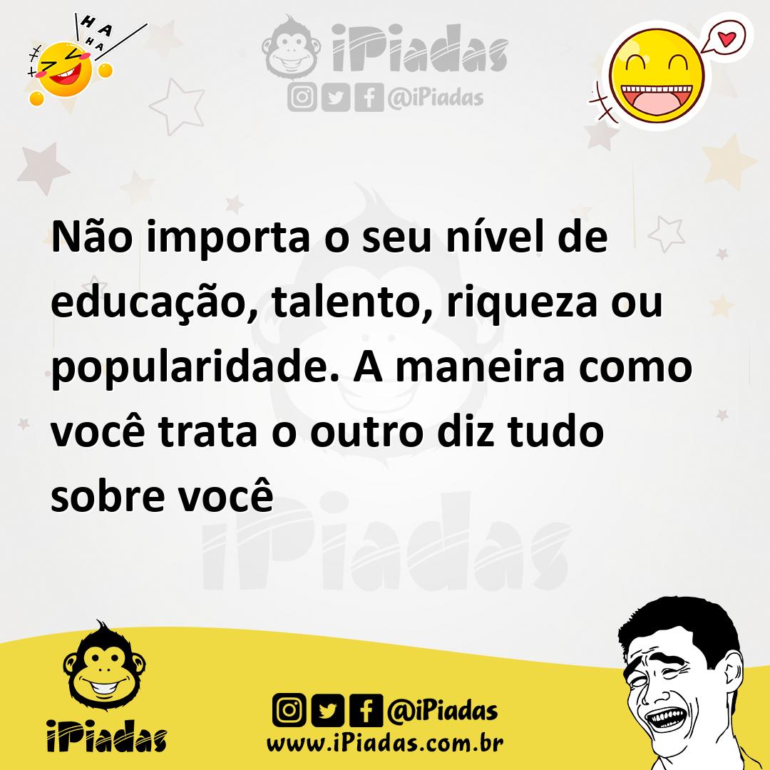 Ilustração de Não importa o seu nível de educação, talento, riqueza ou popularidade.... no iPiadas