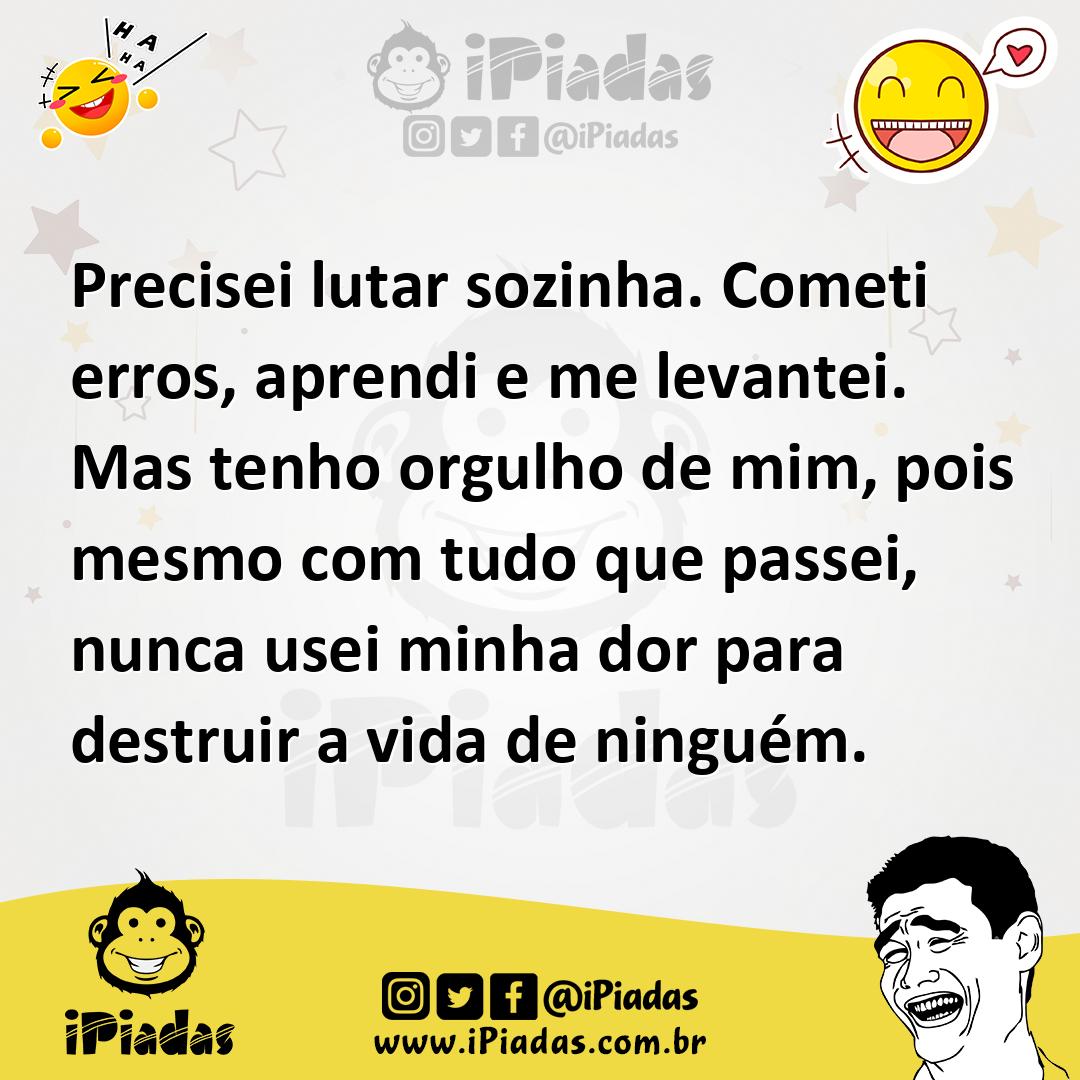 Precisei lutar sozinha. Cometi erros, aprendi e me levantei. Mas tenho orgulho de mim, pois mesmo com tudo que passei, nunca usei minha dor para destruir a vida... Precisei lutar sozinha. Cometi erros, aprendi e me levantei. Mas tenho orgulho de mim, pois mesmo com tudo que passei, nunca usei minha dor para destruir a vida...