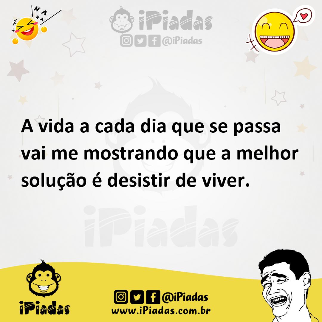 Ilustração de A vida a cada dia que se passa vai me mostrando que a melhor solução é... no iPiadas