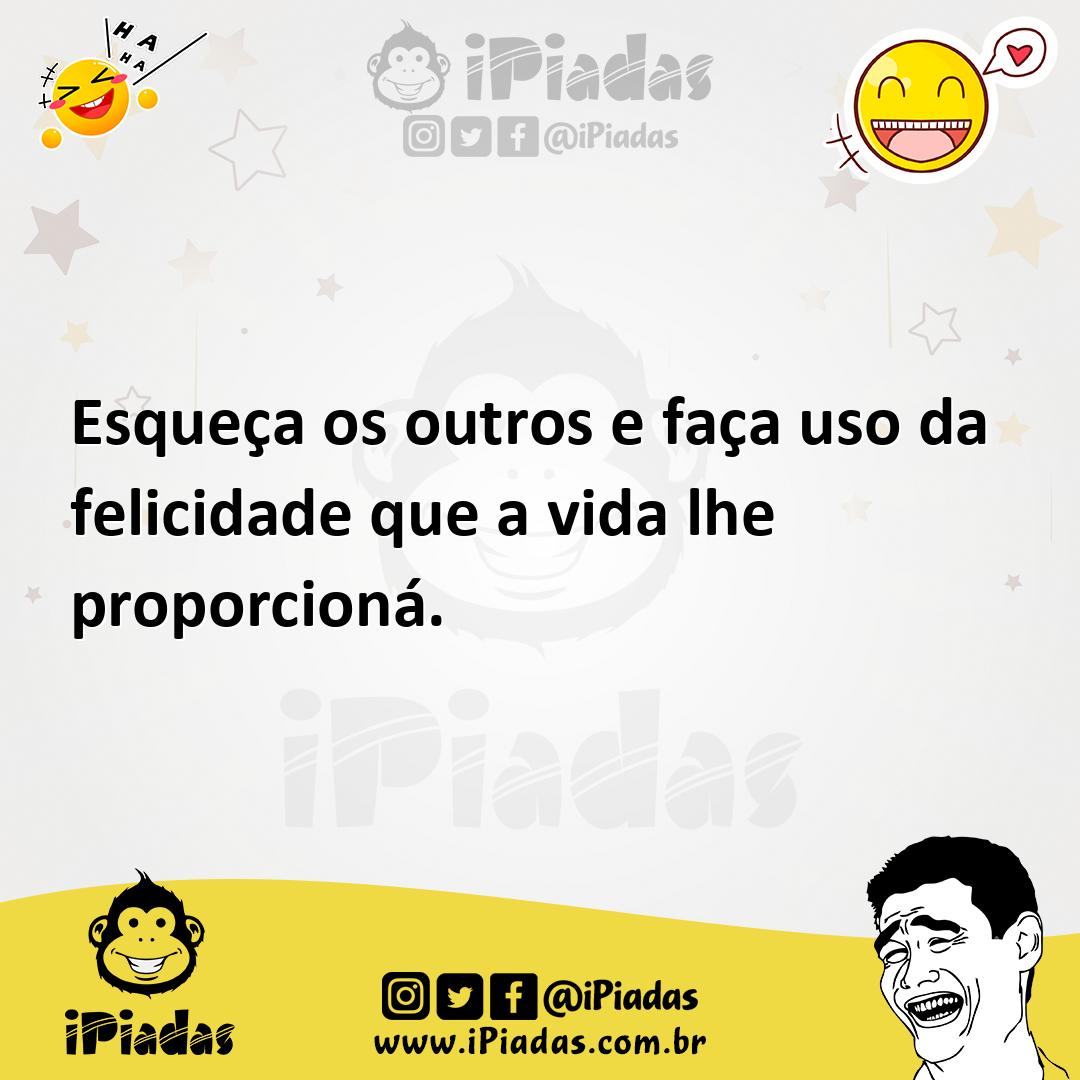 Ilustração de Esqueça os outros e faça uso da felicidade que a vida lhe proporcioná. no iPiadas