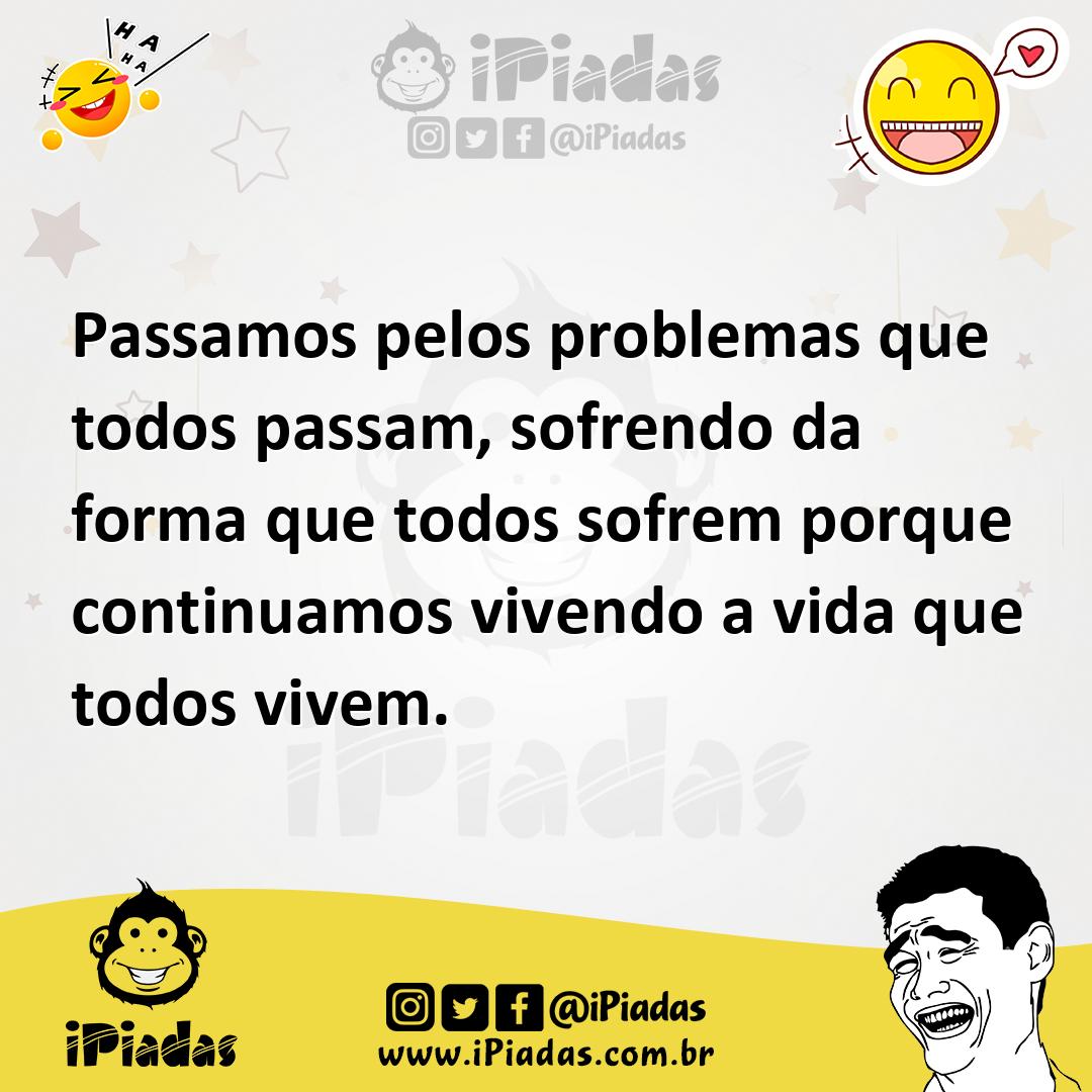 Ilustração de Passamos pelos problemas que todos passam, sofrendo da forma que todos... no iPiadas