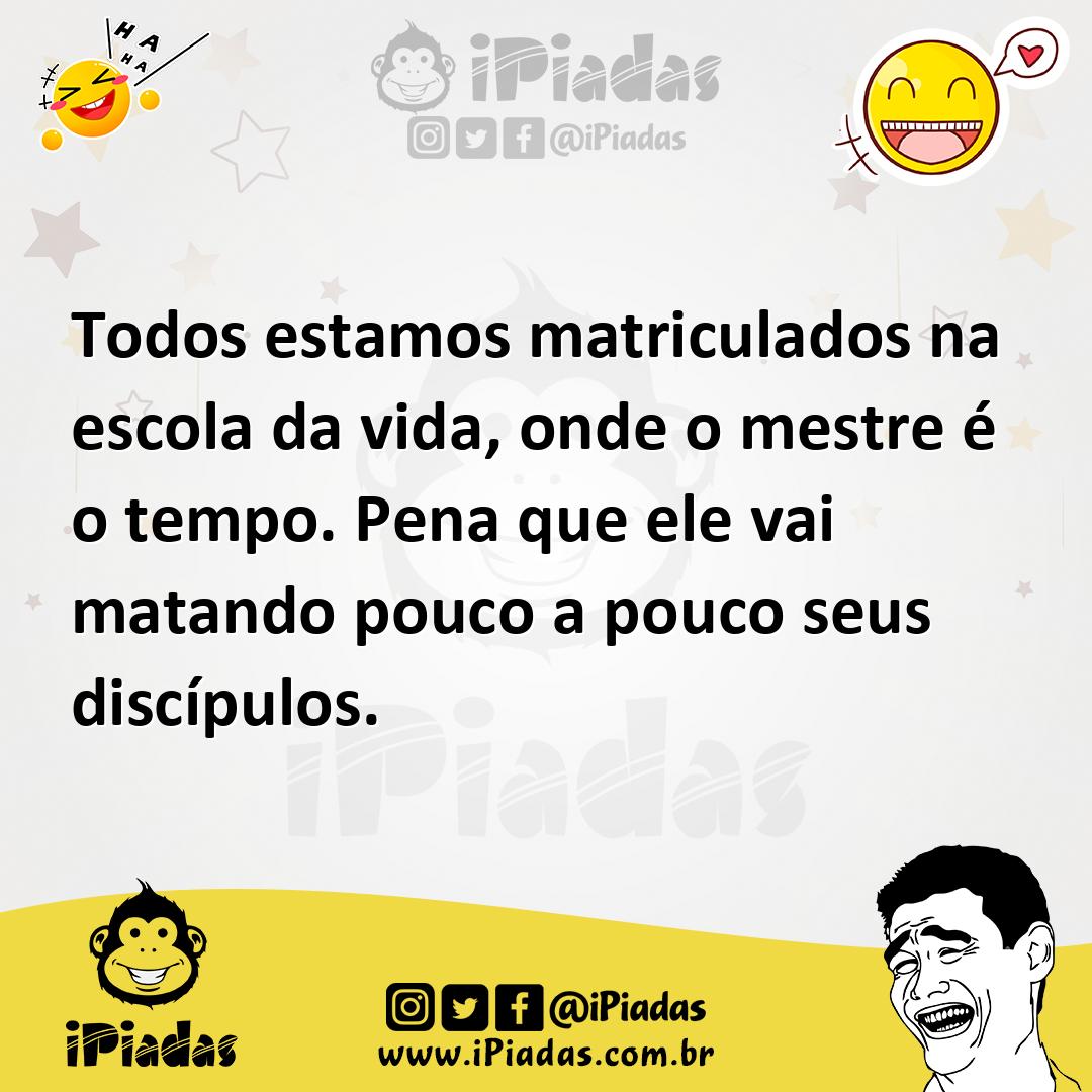 Todos estamos matriculados na escola da vida, onde o mestre é o tempo....